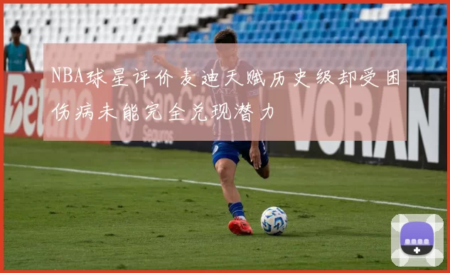 NBA球星评价麦迪天赋历史级却受困伤病未能完全兑现潜力