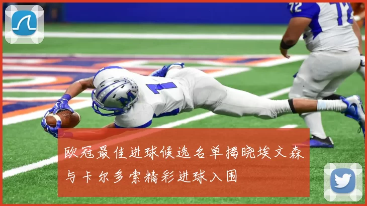 欧冠最佳进球候选名单揭晓埃文森与卡尔多索精彩进球入围