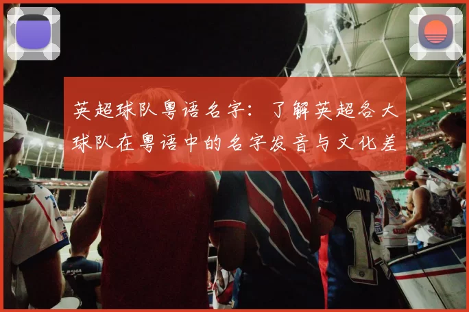 英超球队粤语名字:了解英超各大球队在粤语中的名字发音与文化差异