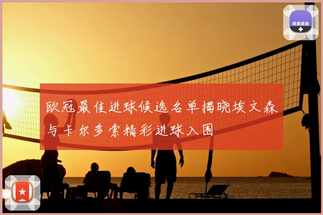 欧冠最佳进球候选名单揭晓埃文森与卡尔多索精彩进球入围