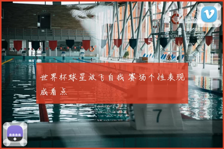 世界杯球星放飞自我 赛场个性表现成看点