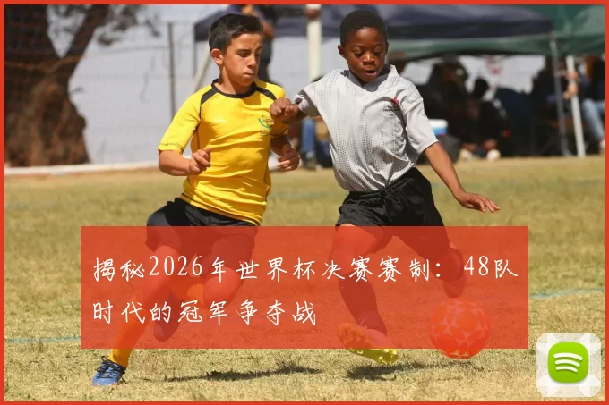 揭秘2026年世界杯决赛赛制:48队时代的冠军争夺战
