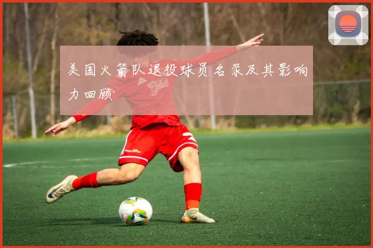 美国火箭队退役球员名录及其影响力回顾