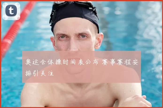 奥运会体操时间表公布 赛事赛程安排引关注