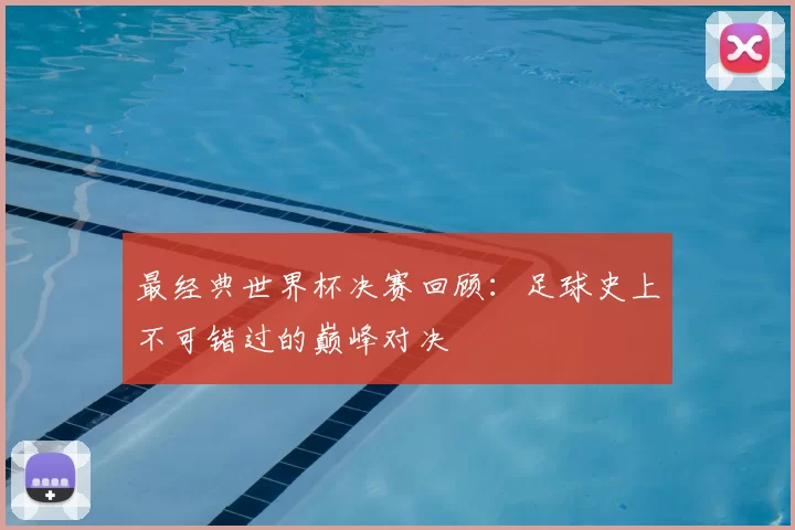 最经典世界杯决赛回顾:足球史上不可错过的巅峰对决