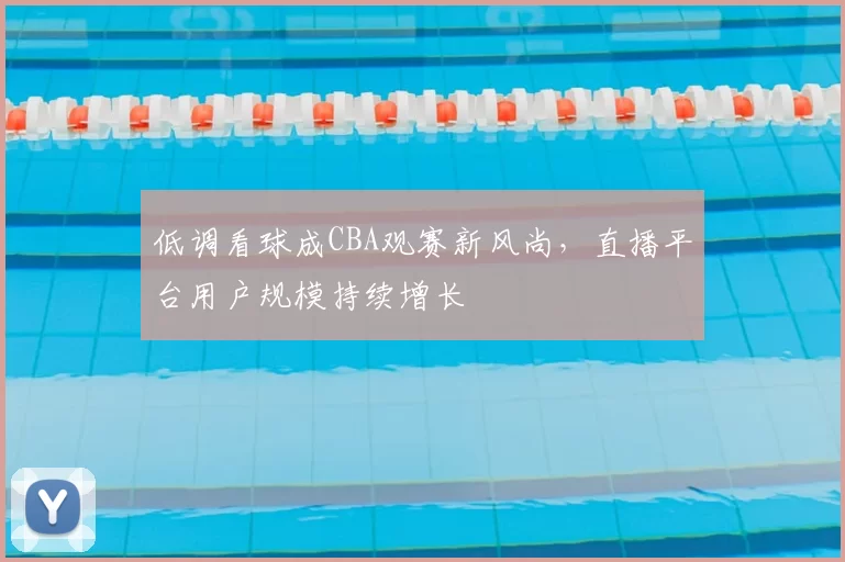 低调看球成CBA观赛新风尚，直播平台用户规模持续增长