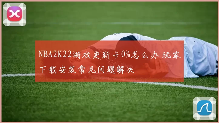NBA2K22游戏更新卡0%怎么办 玩家下载安装常见问题解决