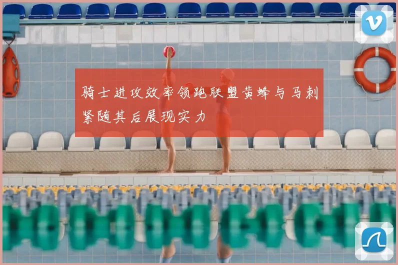 骑士进攻效率领跑联盟黄蜂与马刺紧随其后展现实力