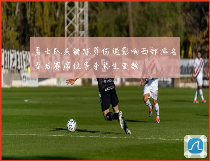 勇士队关键球员伤退影响西部排名季后赛席位争夺再生变数