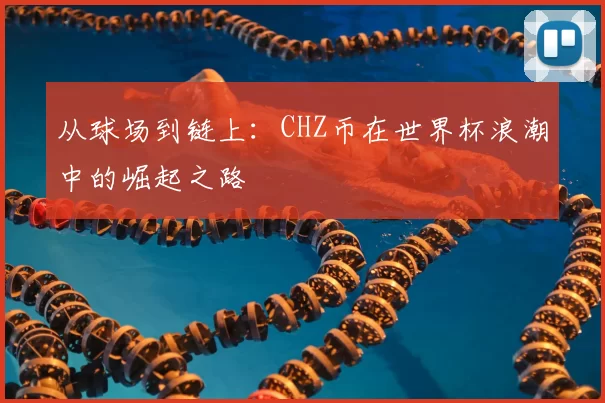 从球场到链上：CHZ币在世界杯浪潮中的崛起之路