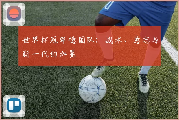 世界杯冠军德国队:战术、意志与新一代的加冕