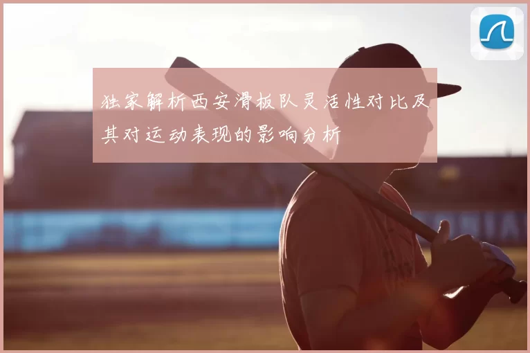独家解析西安滑板队灵活性对比及其对运动表现的影响分析