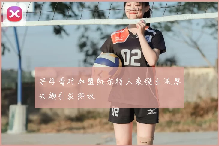 字母哥对加盟凯尔特人表现出浓厚兴趣引发热议
