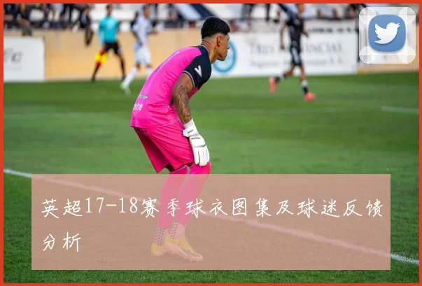 英超17-18赛季球衣图集及球迷反馈分析