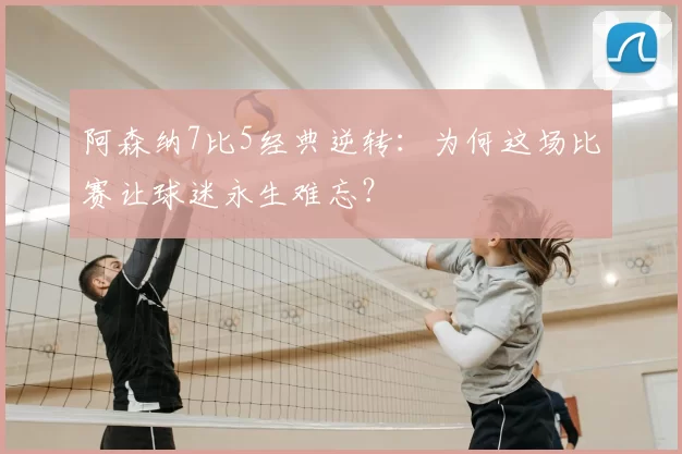 阿森纳7比5经典逆转：为何这场比赛让球迷永生难忘？