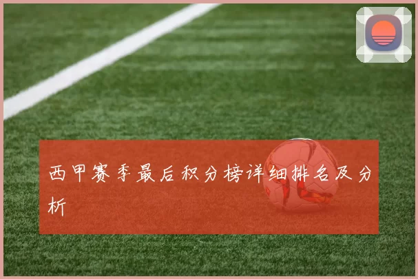 西甲赛季最后积分榜详细排名及分析