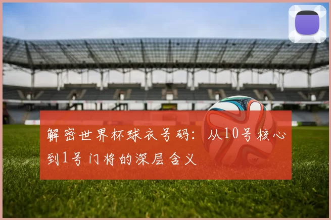 解密世界杯球衣号码:从10号核心到1号门将的深层含义