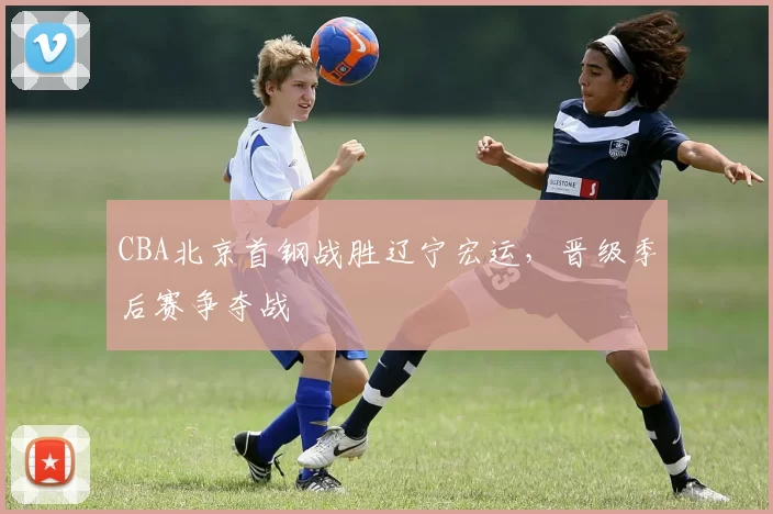 CBA北京首钢战胜辽宁宏运，晋级季后赛争夺战