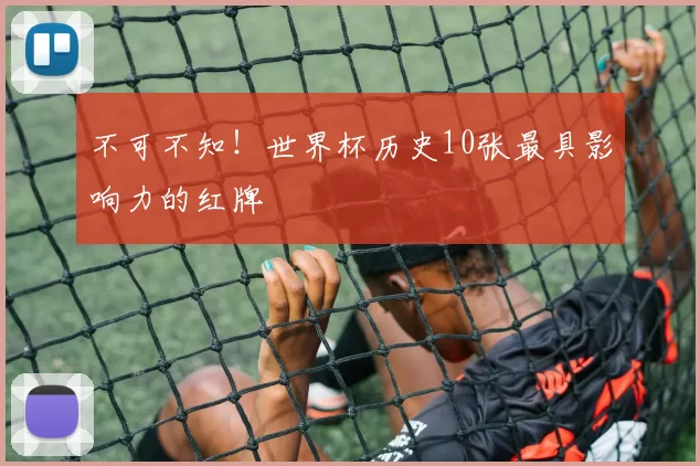 不可不知!世界杯历史10张最具影响力的红牌