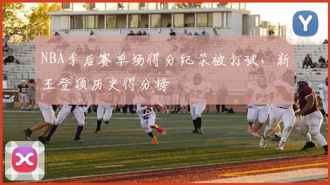 NBA季后赛单场得分纪录被打破，新王登顶历史得分榜
