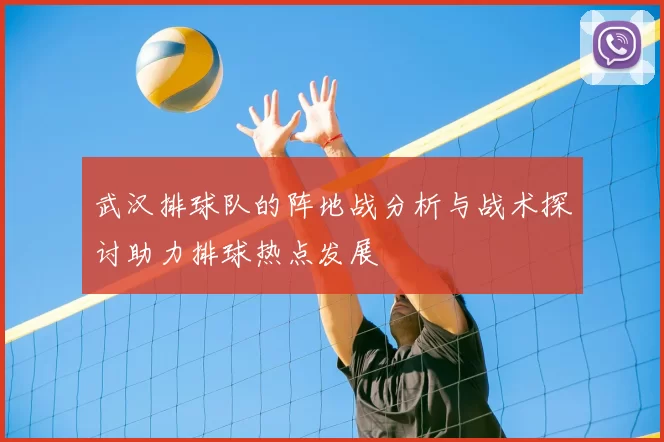 武汉排球队的阵地战分析与战术探讨助力排球热点发展