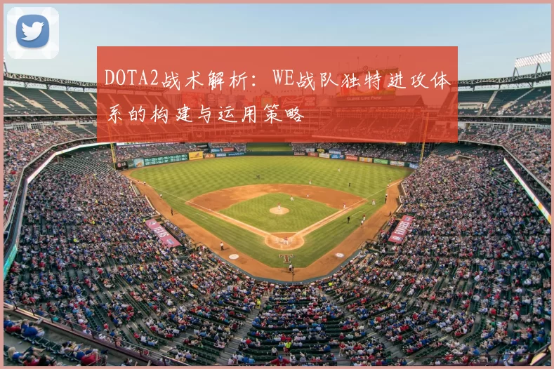 DOTA2战术解析：WE战队独特进攻体系的构建与运用策略