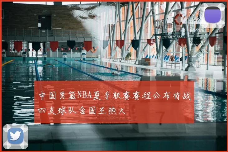 中国男篮NBA夏季联赛赛程公布将战四支球队含国王热火