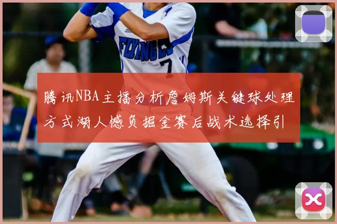 腾讯NBA主播分析詹姆斯关键球处理方式湖人憾负掘金赛后战术选择引发讨论