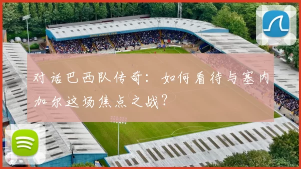 对话巴西队传奇：如何看待与塞内加尔这场焦点之战？
