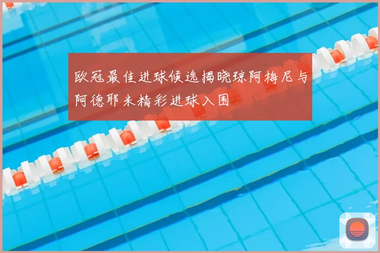 欧冠最佳进球候选揭晓琼阿梅尼与阿德耶米精彩进球入围