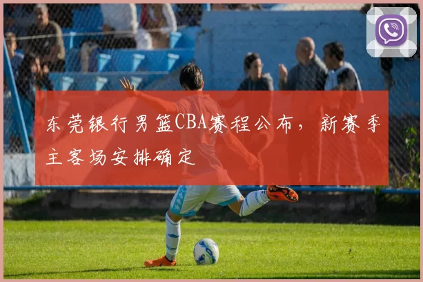 东莞银行男篮CBA赛程公布,新赛季主客场安排确定