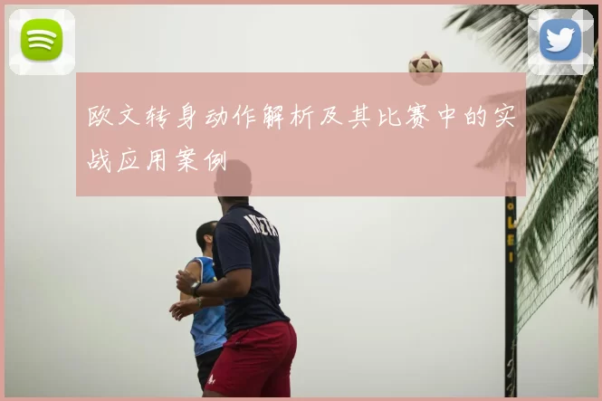 欧文转身动作解析及其比赛中的实战应用案例