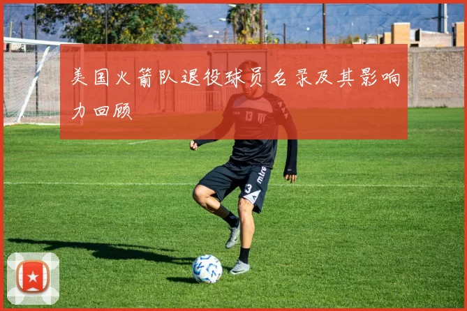 美国火箭队退役球员名录及其影响力回顾