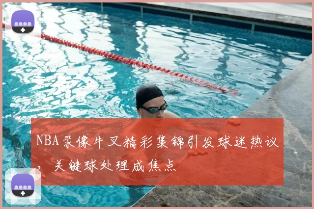 NBA录像牛叉精彩集锦引发球迷热议，关键球处理成焦点