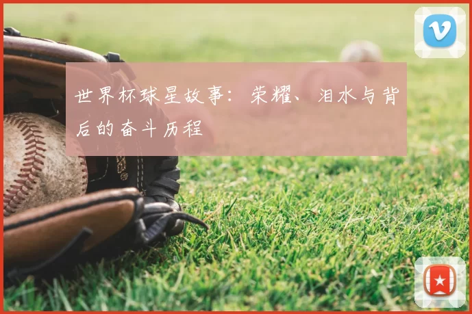 世界杯球星故事:荣耀、泪水与背后的奋斗历程