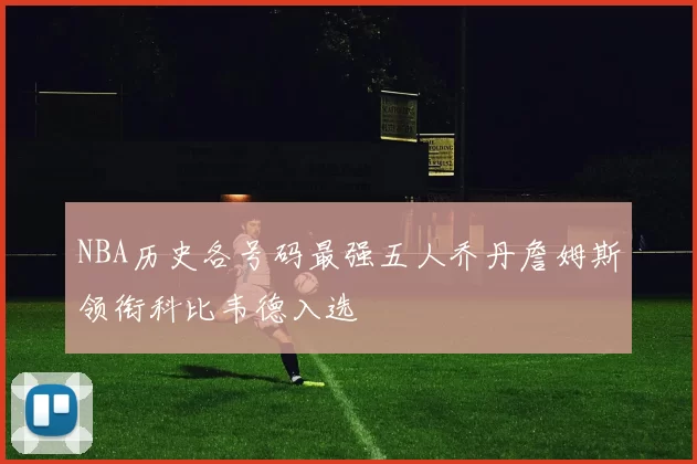 NBA历史各号码最强五人乔丹詹姆斯领衔科比韦德入选