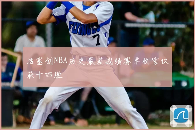 活塞创NBA历史最差战绩赛季收官仅获十四胜