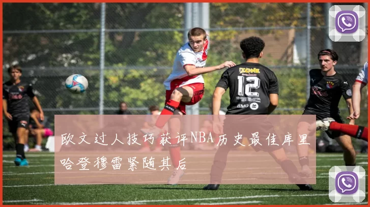 欧文过人技巧获评NBA历史最佳库里哈登穆雷紧随其后