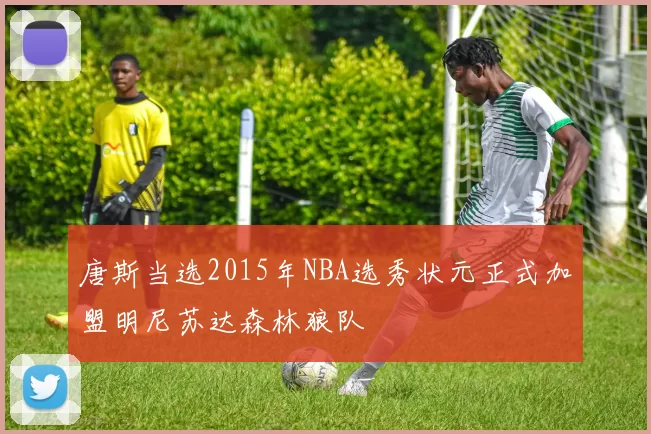 唐斯当选2015年NBA选秀状元正式加盟明尼苏达森林狼队