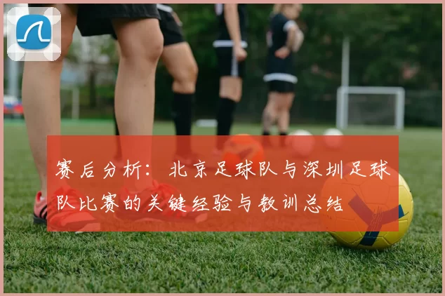 赛后分析：北京足球队与深圳足球队比赛的关键经验与教训总结