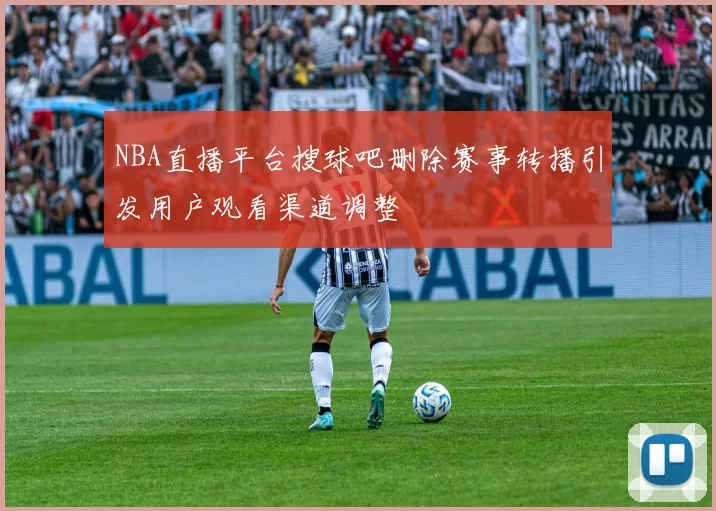 NBA直播平台搜球吧删除赛事转播引发用户观看渠道调整
