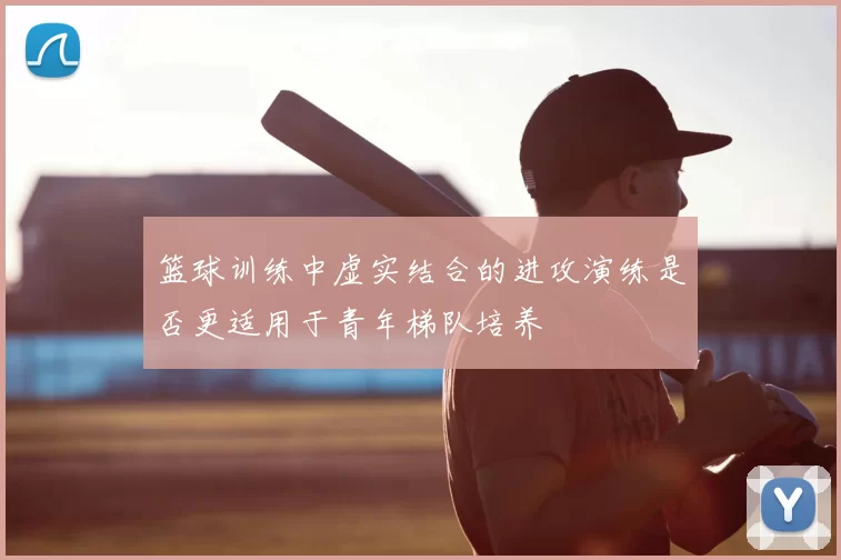 篮球训练中虚实结合的进攻演练是否更适用于青年梯队培养