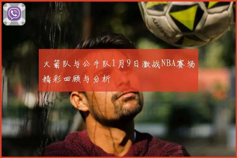 火箭队与公牛队1月9日激战NBA赛场精彩回顾与分析