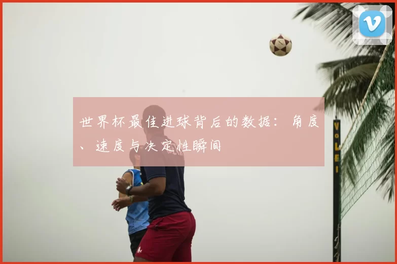 世界杯最佳进球背后的数据：角度、速度与决定性瞬间