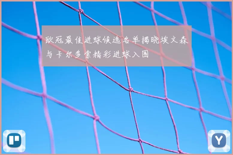 欧冠最佳进球候选名单揭晓埃文森与卡尔多索精彩进球入围