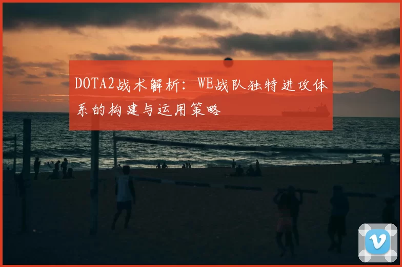 DOTA2战术解析：WE战队独特进攻体系的构建与运用策略