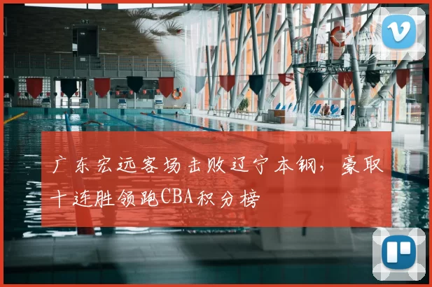 广东宏远客场击败辽宁本钢，豪取十连胜领跑CBA积分榜