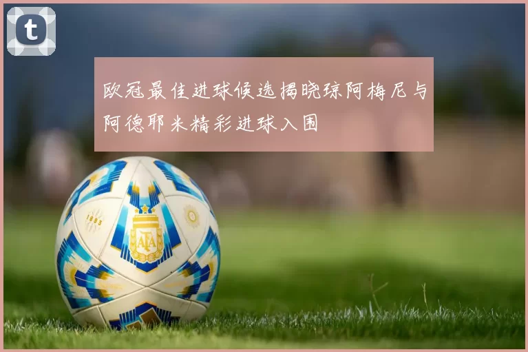 欧冠最佳进球候选揭晓琼阿梅尼与阿德耶米精彩进球入围