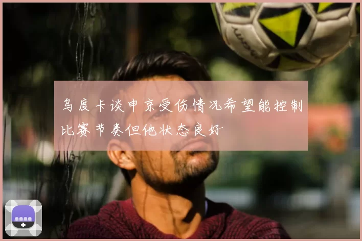 乌度卡谈申京受伤情况希望能控制比赛节奏但他状态良好