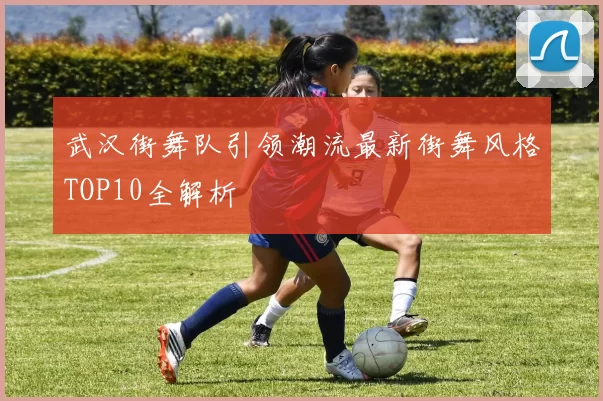 武汉街舞队引领潮流最新街舞风格TOP10全解析